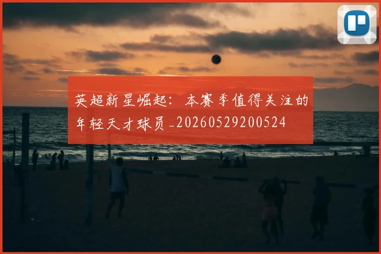 英超新星崛起：本赛季值得关注的年轻天才球员_20260529200524