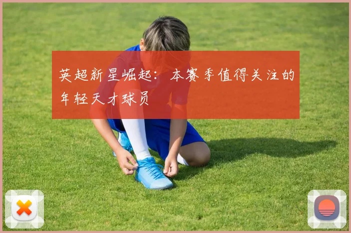 英超新星崛起：本赛季值得关注的年轻天才球员
