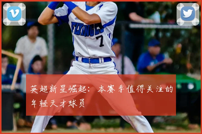 英超新星崛起：本赛季值得关注的年轻天才球员