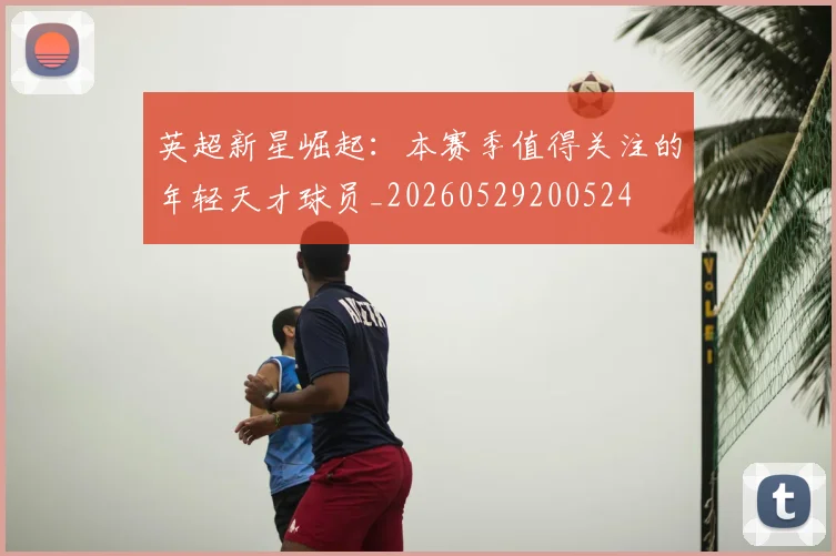 英超新星崛起：本赛季值得关注的年轻天才球员_20260529200524